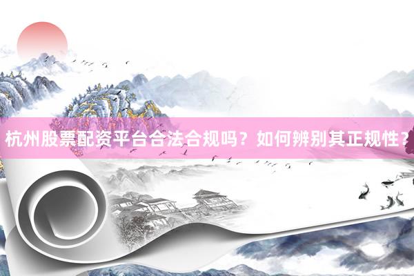 杭州股票配资平台合法合规吗？如何辨别其正规性？