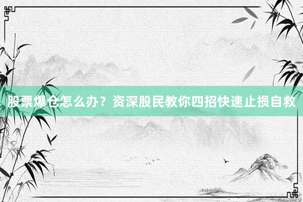 股票爆仓怎么办？资深股民教你四招快速止损自救