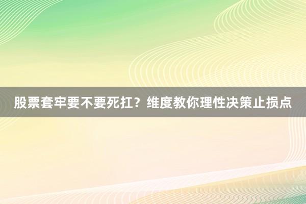 股票套牢要不要死扛？维度教你理性决策止损点