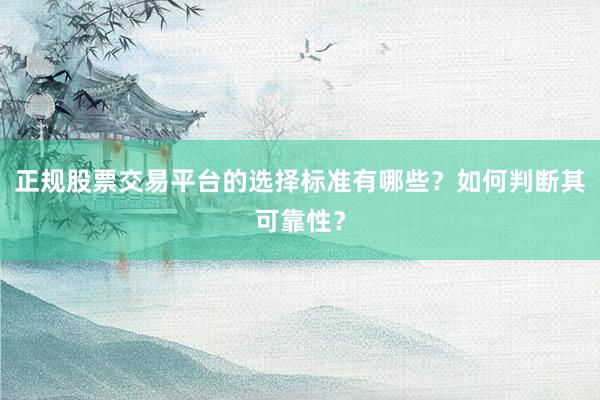 正规股票交易平台的选择标准有哪些？如何判断其可靠性？