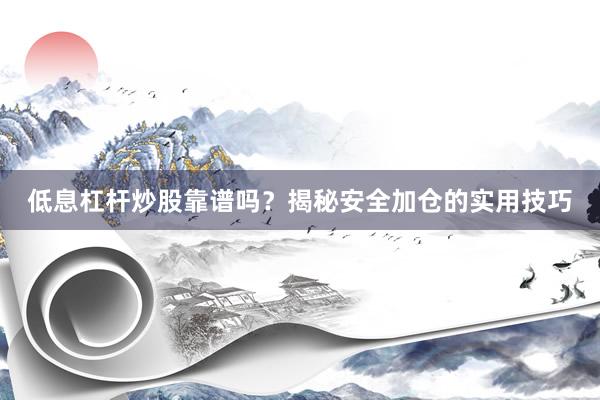 低息杠杆炒股靠谱吗？揭秘安全加仓的实用技巧