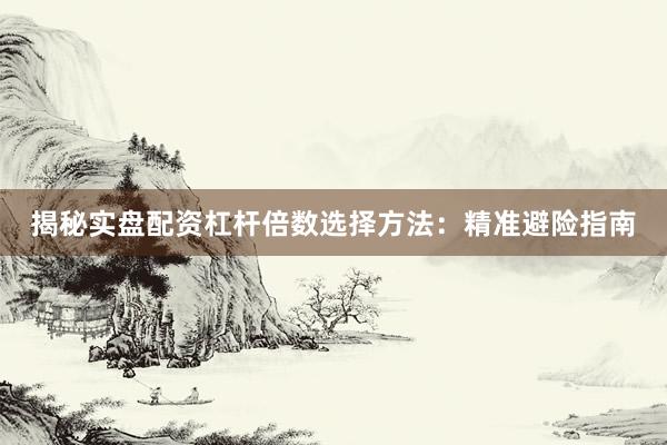 揭秘实盘配资杠杆倍数选择方法：精准避险指南