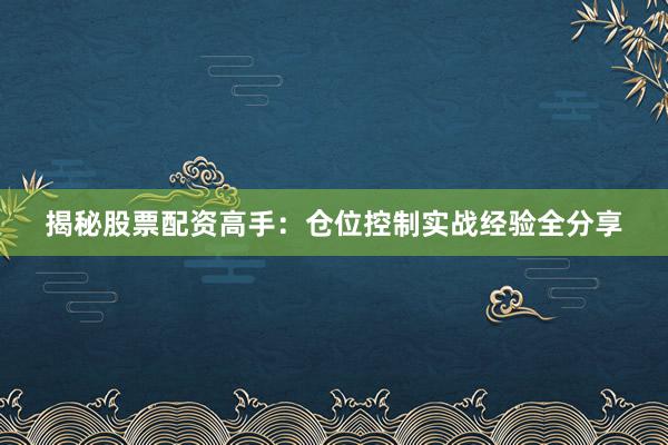 揭秘股票配资高手：仓位控制实战经验全分享