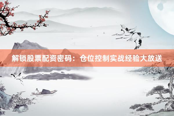 解锁股票配资密码：仓位控制实战经验大放送
