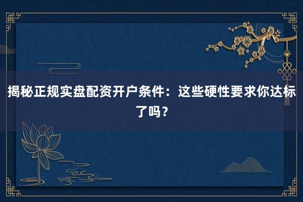 揭秘正规实盘配资开户条件：这些硬性要求你达标了吗？