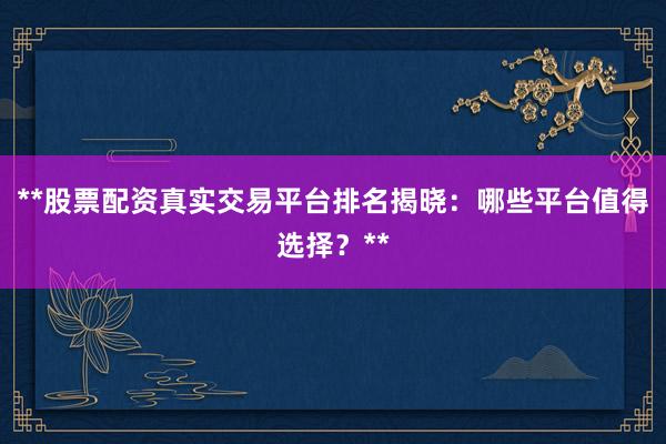 **股票配资真实交易平台排名揭晓：哪些平台值得选择？**