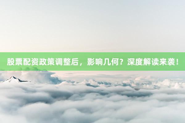 股票配资政策调整后，影响几何？深度解读来袭！