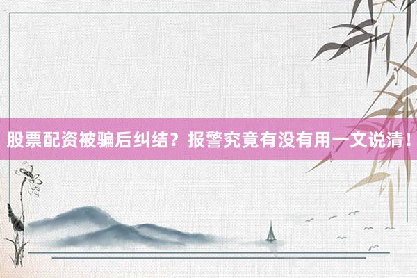 股票配资被骗后纠结？报警究竟有没有用一文说清！