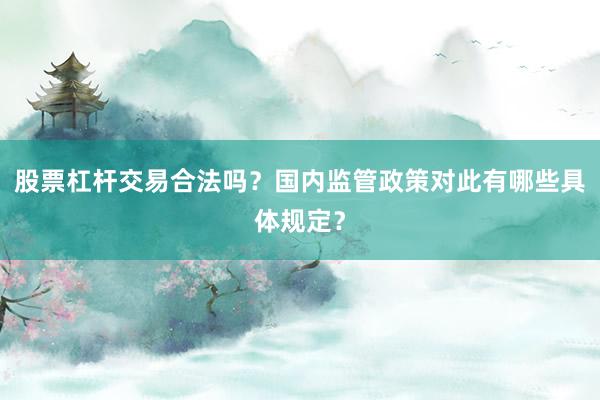 股票杠杆交易合法吗？国内监管政策对此有哪些具体规定？