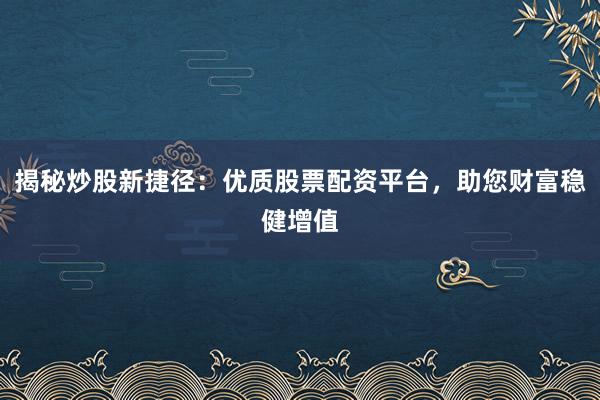 揭秘炒股新捷径：优质股票配资平台，助您财富稳健增值
