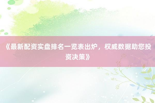 《最新配资实盘排名一览表出炉，权威数据助您投资决策》