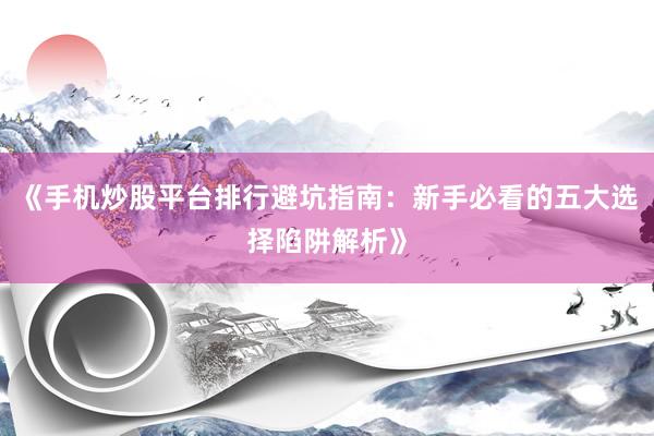 《手机炒股平台排行避坑指南：新手必看的五大选择陷阱解析》