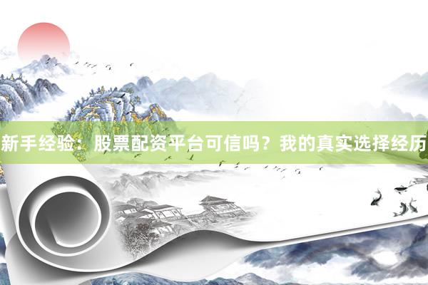 新手经验：股票配资平台可信吗？我的真实选择经历
