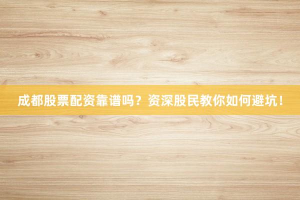 成都股票配资靠谱吗？资深股民教你如何避坑！