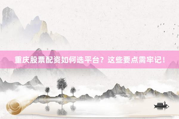 重庆股票配资如何选平台？这些要点需牢记！