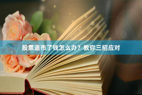 股票退市了钱怎么办？教你三招应对