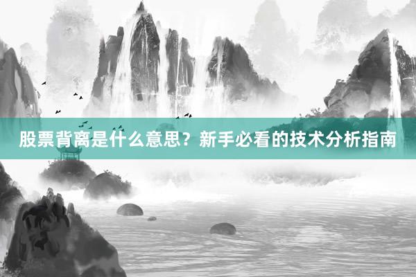 股票背离是什么意思？新手必看的技术分析指南