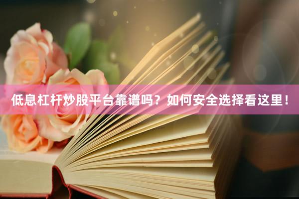 低息杠杆炒股平台靠谱吗？如何安全选择看这里！