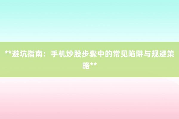 **避坑指南：手机炒股步骤中的常见陷阱与规避策略**