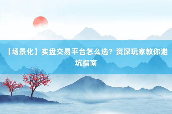 【场景化】实盘交易平台怎么选？资深玩家教你避坑指南