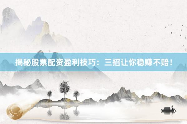 揭秘股票配资盈利技巧：三招让你稳赚不赔！