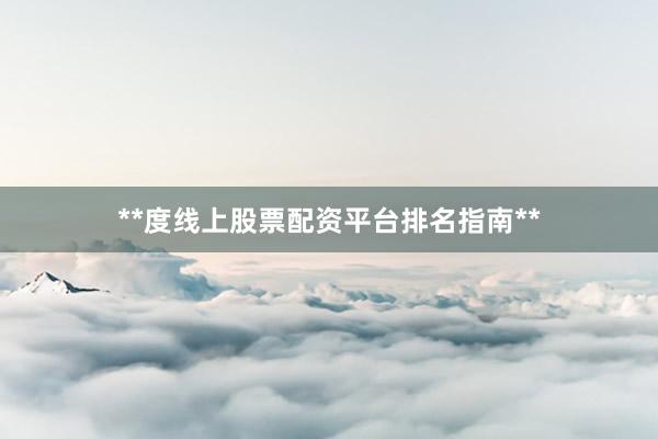 **度线上股票配资平台排名指南**