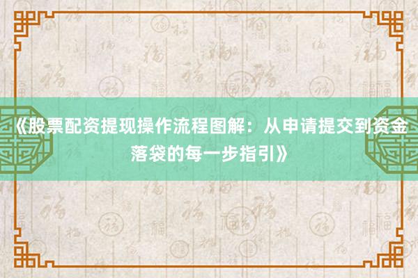《股票配资提现操作流程图解：从申请提交到资金落袋的每一步指引》