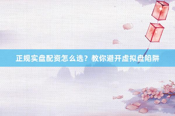 正规实盘配资怎么选？教你避开虚拟盘陷阱