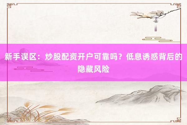 新手误区：炒股配资开户可靠吗？低息诱惑背后的隐藏风险