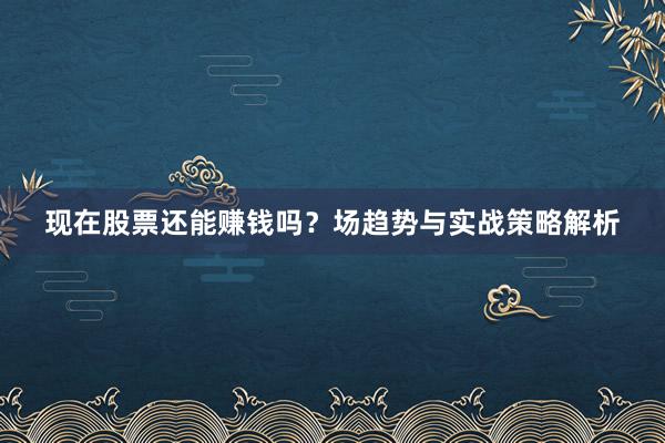 现在股票还能赚钱吗？场趋势与实战策略解析