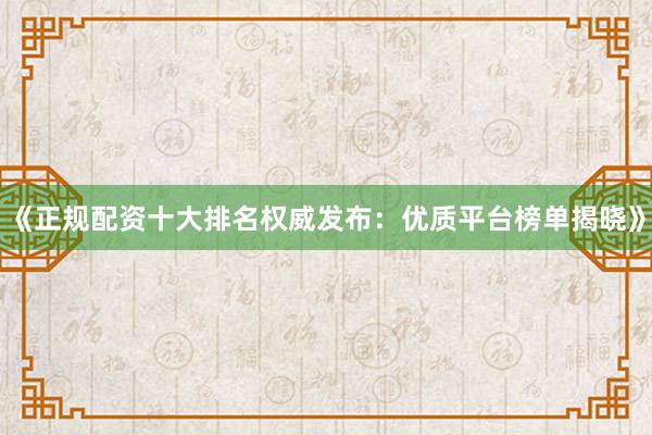 《正规配资十大排名权威发布：优质平台榜单揭晓》
