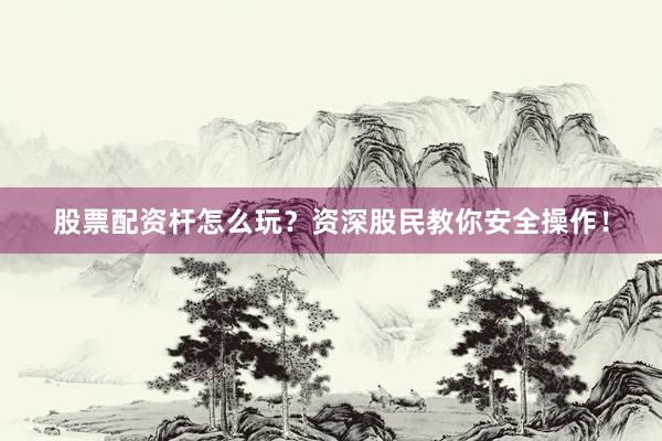 股票配资杆怎么玩？资深股民教你安全操作！