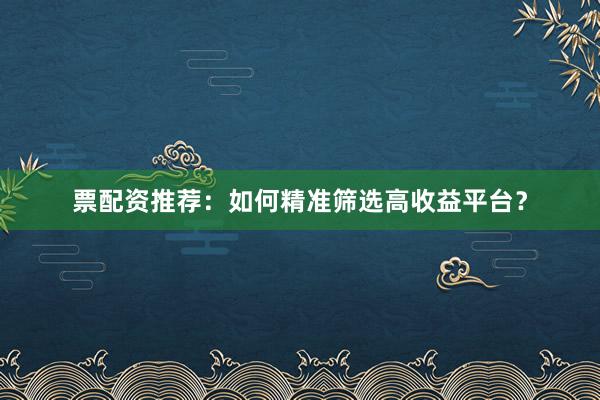 票配资推荐：如何精准筛选高收益平台？