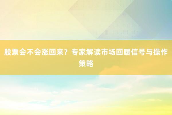 股票会不会涨回来？专家解读市场回暖信号与操作策略