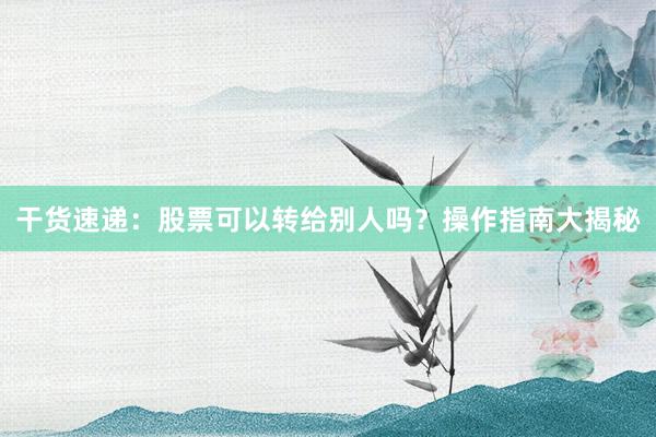 干货速递：股票可以转给别人吗？操作指南大揭秘