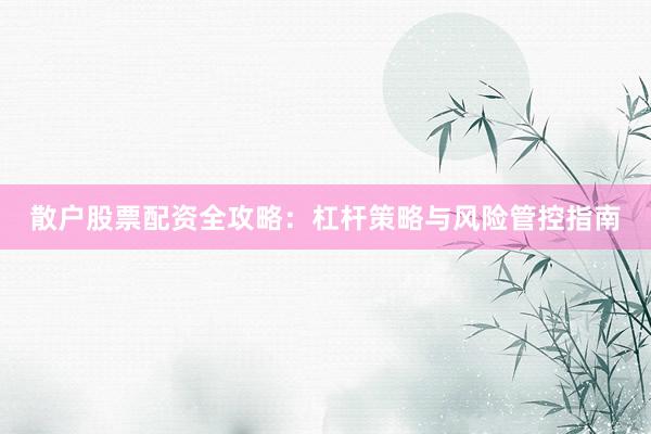 散户股票配资全攻略：杠杆策略与风险管控指南