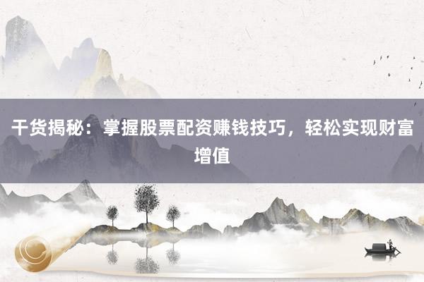 干货揭秘：掌握股票配资赚钱技巧，轻松实现财富增值