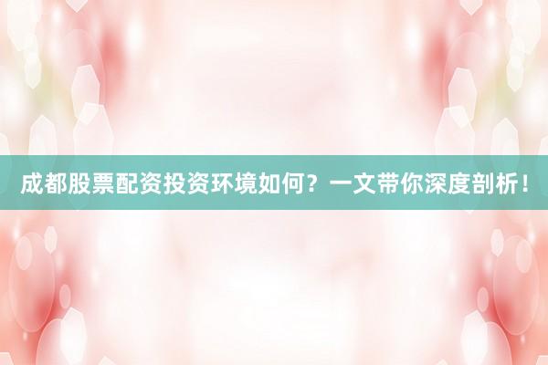 成都股票配资投资环境如何？一文带你深度剖析！