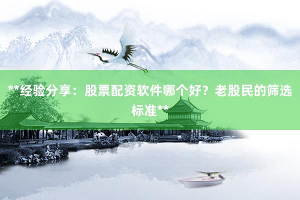 **经验分享：股票配资软件哪个好？老股民的筛选标准**