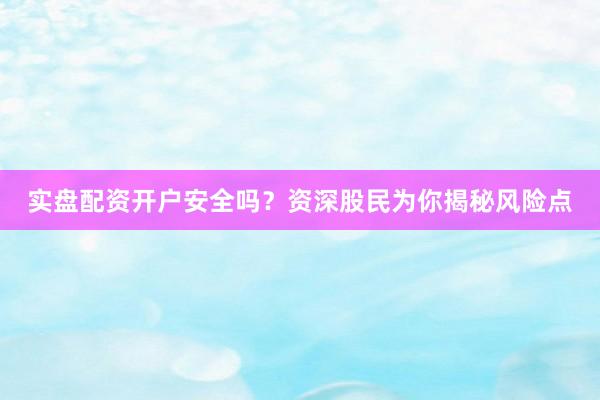 实盘配资开户安全吗？资深股民为你揭秘风险点