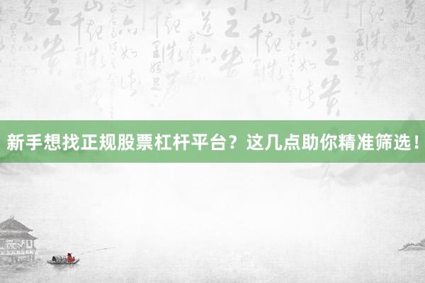 新手想找正规股票杠杆平台？这几点助你精准筛选！