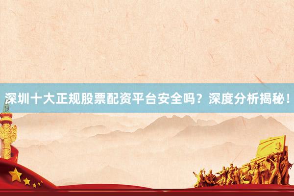 深圳十大正规股票配资平台安全吗？深度分析揭秘！