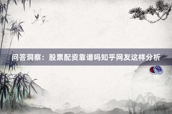 问答洞察：股票配资靠谱吗知乎网友这样分析