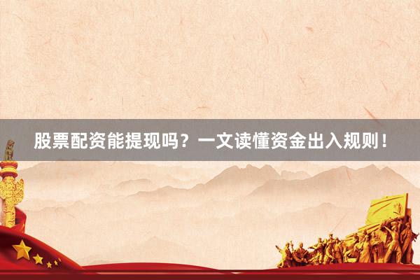 股票配资能提现吗？一文读懂资金出入规则！