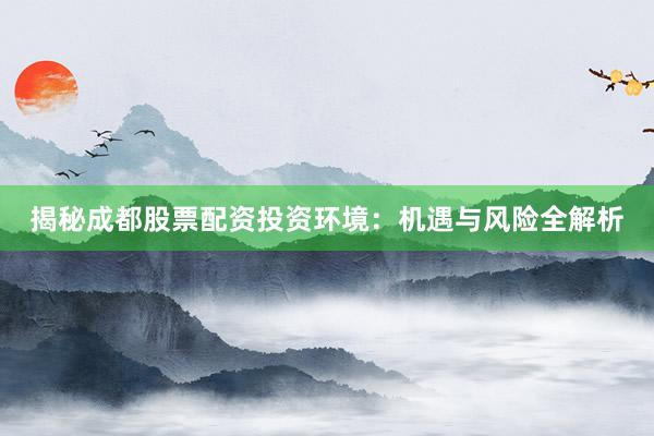 揭秘成都股票配资投资环境：机遇与风险全解析