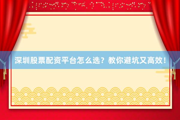 深圳股票配资平台怎么选？教你避坑又高效！
