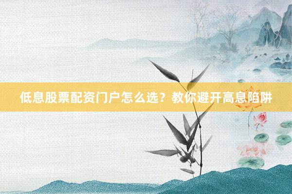 低息股票配资门户怎么选？教你避开高息陷阱