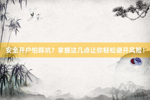 安全开户怕踩坑？掌握这几点让你轻松避开风险！