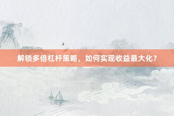 解锁多倍杠杆策略，如何实现收益最大化？