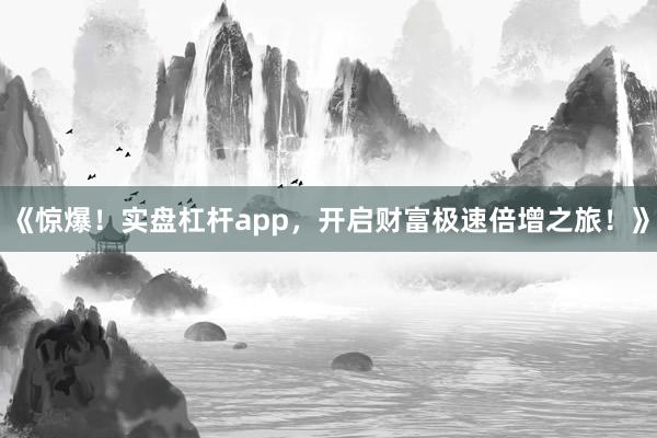 《惊爆！实盘杠杆app，开启财富极速倍增之旅！》